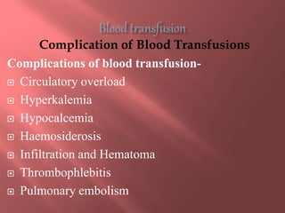 Complication of Blood Transfusions
Complications of blood transfusion-
 Circulatory overload
 Hyperkalemia
 Hypocalcemia
 Haemosiderosis
 Infiltration and Hematoma
 Thrombophlebitis
 Pulmonary embolism
 