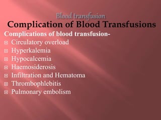 Complication of Blood Transfusions
Complications of blood transfusion-
 Circulatory overload
 Hyperkalemia
 Hypocalcemia
 Haemosiderosis
 Infiltration and Hematoma
 Thrombophlebitis
 Pulmonary embolism
 