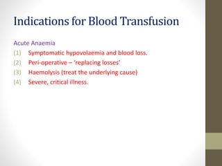 Indications for Blood Transfusion
Acute Anaemia
(1) Symptomatic hypovolaemia and blood loss.
(2) Peri-operative – ‘replacing losses’
(3) Haemolysis (treat the underlying cause)
(4) Severe, critical illness.
 