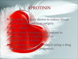APROTININ
Aprotinin has been shown to reduce blood
loss in cardiac and liver surgery.
Side effects:
inadvertent re-exposure of a patient to
aprotinin, with a high risk of an
anaphylactic reaction
possible increase in thrombosis using a drug
with anti-fibrinolytic properties.
 
