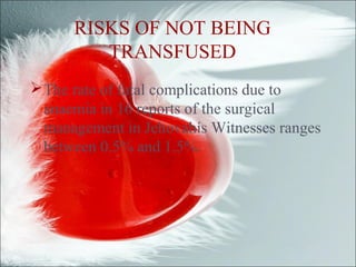 RISKS OF NOT BEING
TRANSFUSED
The rate of fatal complications due to
anaemia in 16 reports of the surgical
management in Jehovahís Witnesses ranges
between 0.5% and 1.5%.
 
