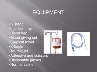 EQUIPMENT
•Iv stand
•Injection tray
•Blood bag
•Blood giving set
•Surgical towel
•K-basin
•Tourniquet
•Adhesive and scissors
•Disposable gloves
•Normal saline
 