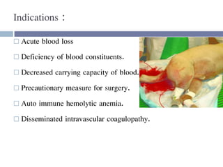 Indications :
 Acute blood loss
 Deficiency of blood constituents.
 Decreased carrying capacity of blood.
 Precautionary measure for surgery.
 Auto immune hemolytic anemia.
 Disseminated intravascular coagulopathy.
 