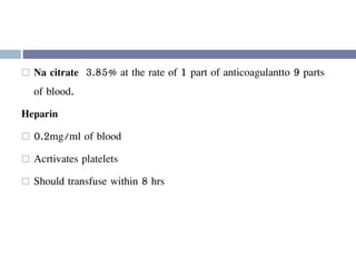  Na citrate 3.85% at the rate of 1 part of anticoagulantto 9 parts
of blood.
Heparin
 0.2mg/ml of blood
 Acrtivates platelets
 Should transfuse within 8 hrs
 