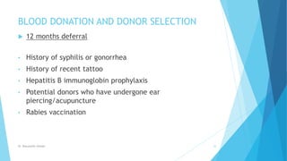 BLOOD DONATION AND DONOR SELECTION
 12 months deferral
• History of syphilis or gonorrhea
• History of recent tattoo
• Hepatitis B immunoglobin prophylaxis
• Potential donors who have undergone ear
piercing/acupuncture
• Rabies vaccination
Dr. Boluwatife Afolabi 22
 