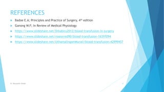 REFERENCES
 Badoe E.A; Principles and Practice of Surgery, 4th edition
 Ganong W.F; In Review of Medical Physiology
 https://www.slideshare.net/Drkabiru2012/blood-transfusion-in-surgery
 https://www.slideshare.net/rosesrred90/blood-transfusion-16397094
 https://www.slideshare.net/UthamalingamMurali/blood-transfusion-42999457
Dr. Boluwatife Afolabi 37
 