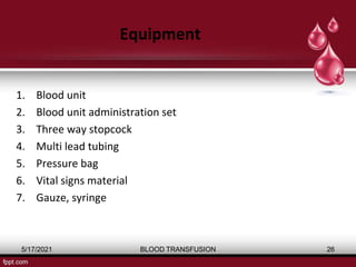 Equipment
1. Blood unit
2. Blood unit administration set
3. Three way stopcock
4. Multi lead tubing
5. Pressure bag
6. Vital signs material
7. Gauze, syringe
5/17/2021 BLOOD TRANSFUSION 26
 