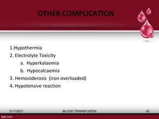 OTHER COMPLICATION
1.Hypothermia
2. Electrolyte Toxicity
a. Hyperkalaemia
b. Hypocalcaemia
3. Hemosiderosis (iron overloaded)
4. Hypotensive reaction
5/17/2021 BLOOD TRANSFUSION 42
 