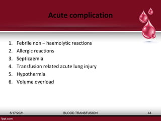 Acute complication
1. Febrile non – haemolytic reactions
2. Allergic reactions
3. Septicaemia
4. Transfusion related acute lung injury
5. Hypothermia
6. Volume overload
5/17/2021 BLOOD TRANSFUSION 44
 