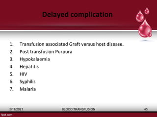 Delayed complication
1. Transfusion associated Graft versus host disease.
2. Post transfusion Purpura
3. Hypokalaemia
4. Hepatitis
5. HIV
6. Syphilis
7. Malaria
5/17/2021 BLOOD TRANSFUSION 45
 