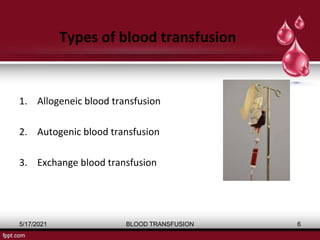 Types of blood transfusion
1. Allogeneic blood transfusion
2. Autogenic blood transfusion
3. Exchange blood transfusion
5/17/2021 BLOOD TRANSFUSION 6
 