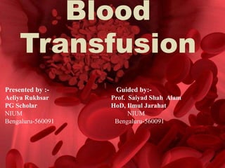 Blood
Transfusion
Presented by :- Guided by:-
Aeliya Rukhsar Prof. Saiyad Shah Alam
PG Scholar HoD, Ilmul Jarahat
NIUM NIUM
Bengaluru-560091 Bengaluru-560091
 