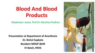 Blood And Blood
Products
Presentation at Department of Anesthesia
Dr. Bishal Sapkota
Resident MDGP &EM
IV Batch, PAHS
Moderator: Assist. Prof Dr. Manisha Pradhan
 