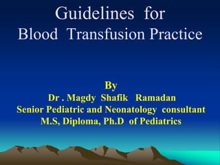 Guidelines for
Blood Transfusion Practice
By
Dr . Magdy Shafik Ramadan
Senior Pediatric and Neonatology consultant
M.S, Diploma, Ph.D of Pediatrics
 