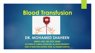 Blood Transfusion
DR. MOHAMED SHAHEEN
MBBCH, MSC, MD, IPCD, HHMD
LECTURER OF CLINICAL PATHOLOGY- AL-AZHAR UNIVERSITY
CHIEF OF INFECTION CONTROL TEAM - EL-HUSSIEN HOSPITAL
 