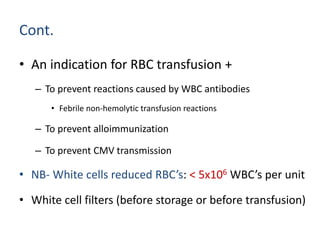 Cont.
• An indication for RBC transfusion +
– To prevent reactions caused by WBC antibodies
• Febrile non-hemolytic transfusion reactions
– To prevent alloimmunization
– To prevent CMV transmission
• NB- White cells reduced RBC’s: < 5x106 WBC’s per unit
• White cell filters (before storage or before transfusion)
 