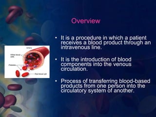Overview
• It is a procedure in which a patient
receives a blood product through an
intravenous line.
• It is the introduc...