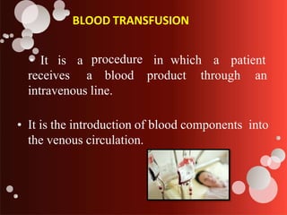 BLOOD TRANSFUSION
• It is a procedure in which a patient
receives a blood product through an
intravenous line.
• It is the introduction of blood components into
the venous circulation.
 