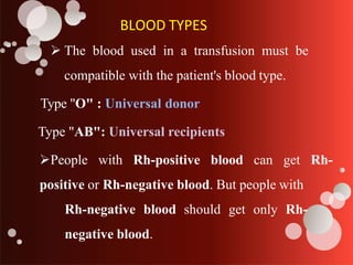 BLOOD TYPES
 The blood used in a transfusion must be
compatible with the patient's blood type.
Type "O" : Universal donor
Type "AB": Universal recipients
People with Rh-positive blood can get Rh-
positive or Rh-negative blood. But people with
Rh-negative blood should get only Rh-
negative blood.
 