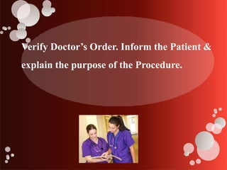 Verify Doctor’s Order. Inform the Patient &
explain the purpose of the Procedure.
 