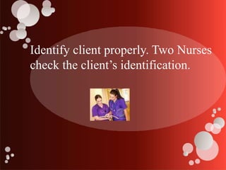 Identify client properly. Two Nurses
check the client’s identification.
 