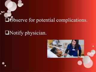 Observe for potential complications.
Notify physician.
 
