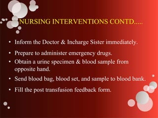NURSING INTERVENTIONS CONTD.....
• Inform the Doctor & Incharge Sister immediately.
• Prepare to administer emergency drugs.
• Obtain a urine specimen & blood sample from
opposite hand.
• Send blood bag, blood set, and sample to blood bank.
• Fill the post transfusion feedback form.
 