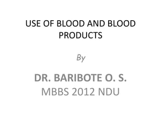 USE OF BLOOD AND BLOOD
PRODUCTS
By
DR. BARIBOTE O. S.
MBBS 2012 NDU
 