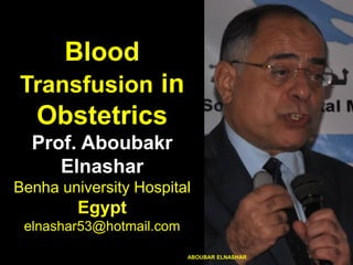 Blood
Transfusion in
Obstetrics
Prof. Aboubakr
Elnashar
Benha university Hospital
Egypt
elnashar53@hotmail.com
ABOUBAR ELNASHAR
 