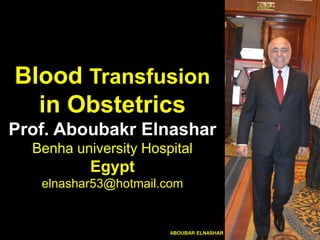 Blood Transfusion
in Obstetrics
Prof. Aboubakr Elnashar
Benha university Hospital
Egypt
elnashar53@hotmail.com
ABOUBAR ELNASHAR
 
