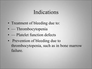 Indications
• Treatment of bleeding due to:
• — Thrombocytopenia
• — Platelet function defects
• Prevention of bleeding due to
thrombocytopenia, such as in bone marrow
failure.
 