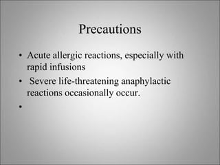 Precautions
• Acute allergic reactions, especially with
rapid infusions
• Severe life-threatening anaphylactic
reactions occasionally occur.
•
 