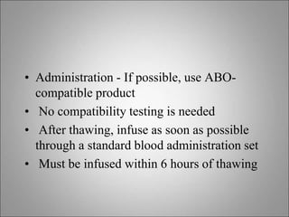 • Administration - If possible, use ABO-
compatible product
• No compatibility testing is needed
• After thawing, infuse as soon as possible
through a standard blood administration set
• Must be infused within 6 hours of thawing
 