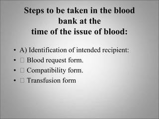 Steps to be taken in the blood
bank at the
time of the issue of blood:
• A) Identification of intended recipient:
• 􀂙 Blood request form.
• 􀂙 Compatibility form.
• 􀂙 Transfusion form
 