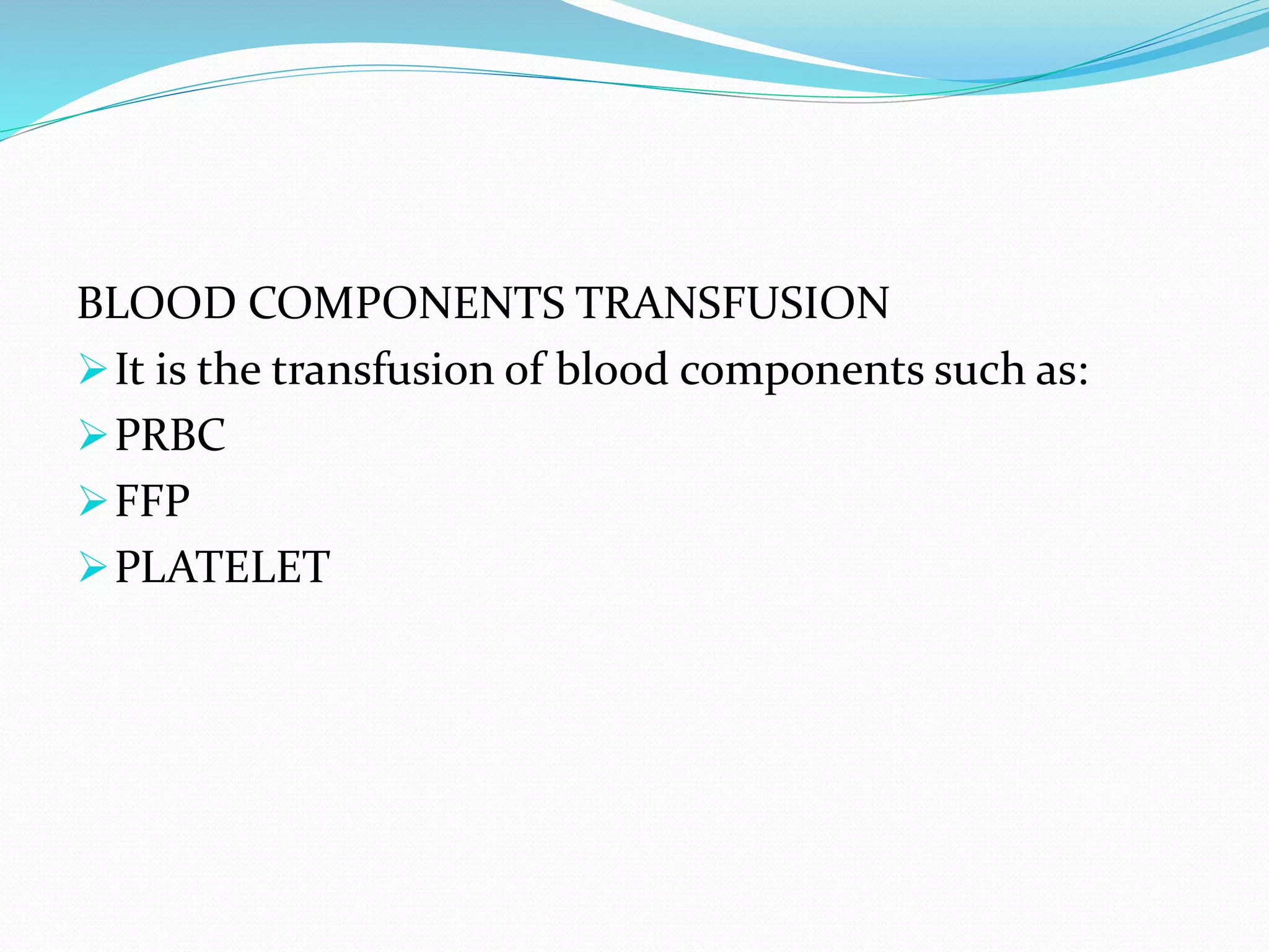 BLOOD COMPONENTS TRANSFUSION
It is the transfusion of blood components such as:
PRBC
FFP
PLATELET
 