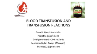 BLOOD TRANSFUSION AND
TRANSFUSION REACTIONS
Banadir Hospital-somalia
Pediatric department
Emergency ward –CME lectures
Mohamed Adan Aweys (Marwan)
dr.awies02@gmail.com
 