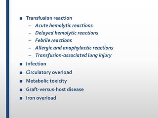 ■ Transfusion reaction
– Acute hemolytic reactions
– Delayed hemolytic reactions
– Febrile reactions
– Allergic and anaphylactic reactions
– Transfusion-associated lung injury
■ Infection
■ Circulatory overload
■ Metabolic toxicity
■ Graft-versus-host disease
■ Iron overload
 