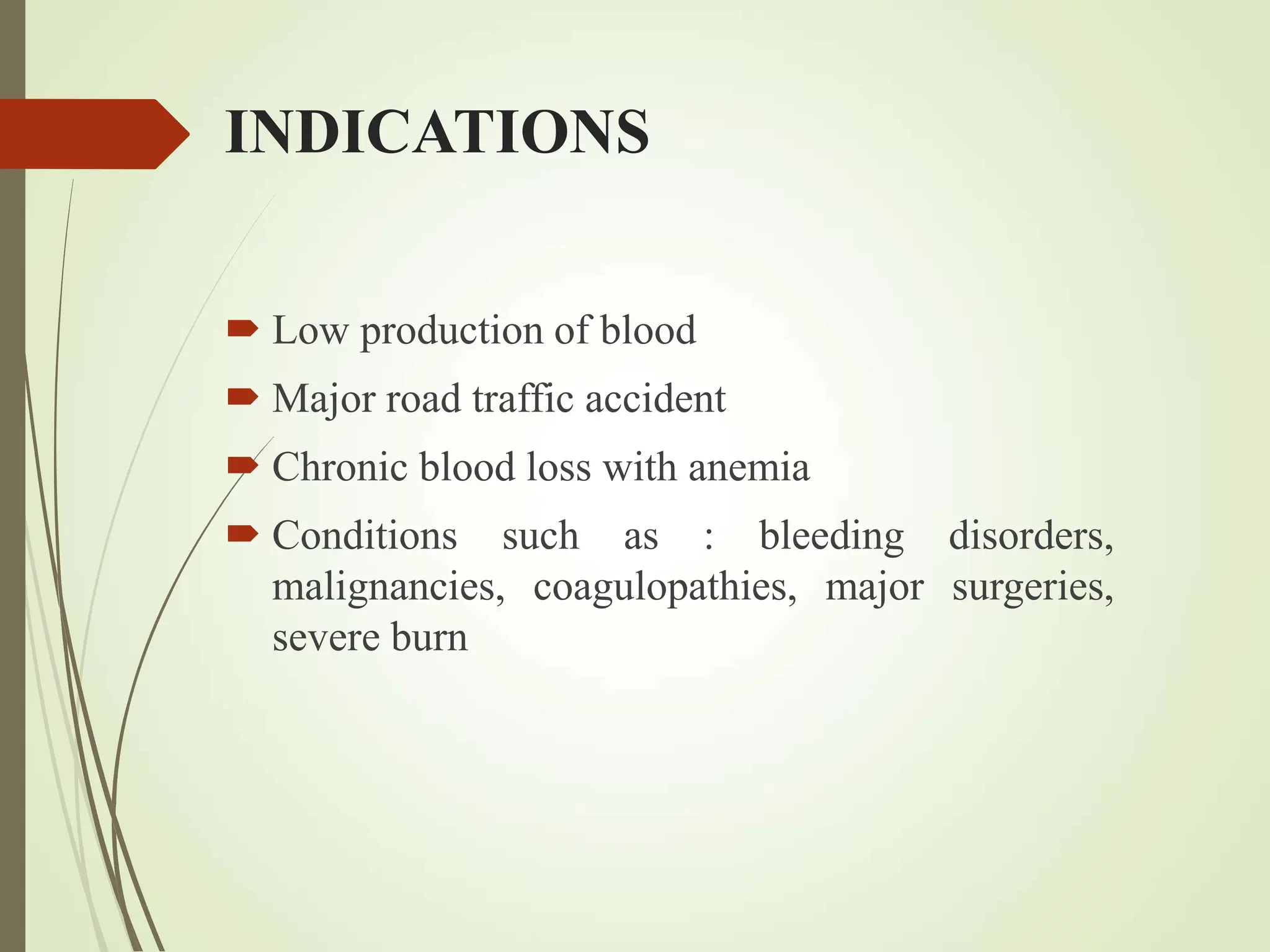 INDICATIONS
 Low production of blood
 Major road traffic accident
 Chronic blood loss with anemia
 Conditions such as : bleeding disorders,
malignancies, coagulopathies, major surgeries,
severe burn
 