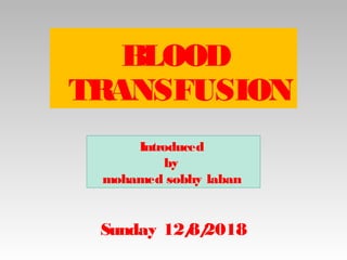 1
Introduced
by
mohamed sobhy laban
BLOOD
TRANSFUSION
Sunday 12/8/2018
 