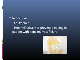  Indications:
  - Leukaemia
  - Prophylactically to prevent bleeding in
  patient with bone marrow failure
 