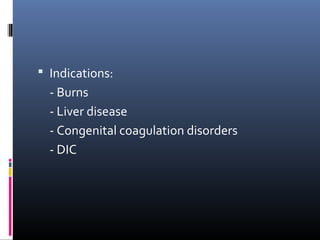  Indications:
  - Burns
  - Liver disease
  - Congenital coagulation disorders
  - DIC
 