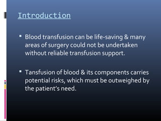 Introduction

 Blood transfusion can be life-saving & many
  areas of surgery could not be undertaken
  without reliable transfusion support.

 Tansfusion of blood & its components carries
  potential risks, which must be outweighed by
  the patient’s need.
 