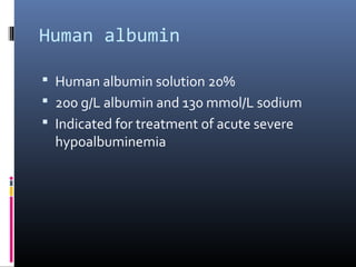 Human albumin

 Human albumin solution 20%
 200 g/L albumin and 130 mmol/L sodium
 Indicated for treatment of acute severe
  hypoalbuminemia
 