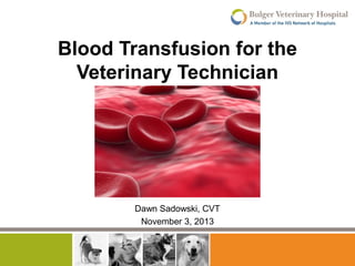 Blood Transfusion for the
Veterinary Technician

Dawn Sadowski, CVT
November 3, 2013

 