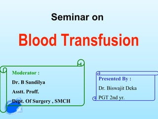 Seminar on
Blood Transfusion
Presented By :
Dr. Biswajit Deka
PGT 2nd yr.
Moderator :
Dr. B Sandilya
Asstt. Proff.
Dept. Of Surgery , SMCH
 