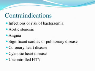 Contraindications
 Infections or risk of bacteraemia
 Aortic stenosis
 Angina
 Significant cardiac or pulmonary disease
 Coronary heart disease
 Cyanotic heart disease
 Uncontrolled HTN
 