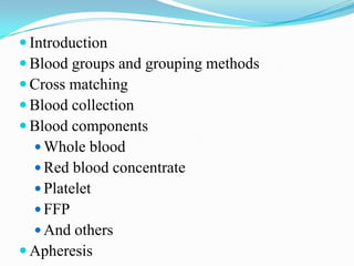  Introduction
 Blood groups and grouping methods
 Cross matching
 Blood collection
 Blood components
 Whole blood
 Red blood concentrate
 Platelet
 FFP
 And others
 Apheresis
 