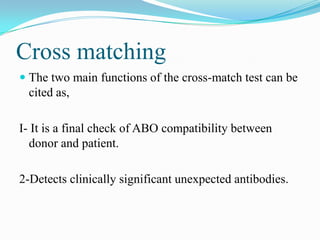 Cross matching
 The two main functions of the cross-match test can be
cited as,
I- It is a final check of ABO compatibility between
donor and patient.
2-Detects clinically significant unexpected antibodies.
 