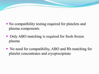  No compatibility testing required for platelets and
plasma components
 Only ABO matching is required for fresh frozen
plasma
 No need for compatibility, ABO and Rh matching for
platelet concentrates and cryoprecipitate
 