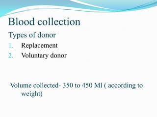 Blood collection
Types of donor
1. Replacement
2. Voluntary donor
Volume collected- 350 to 450 Ml ( according to
weight)
 